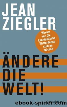 Ändere die Welt!: Warum wir die kannibalische Weltordnung stürzen müssen (German Edition) by Jean Ziegler