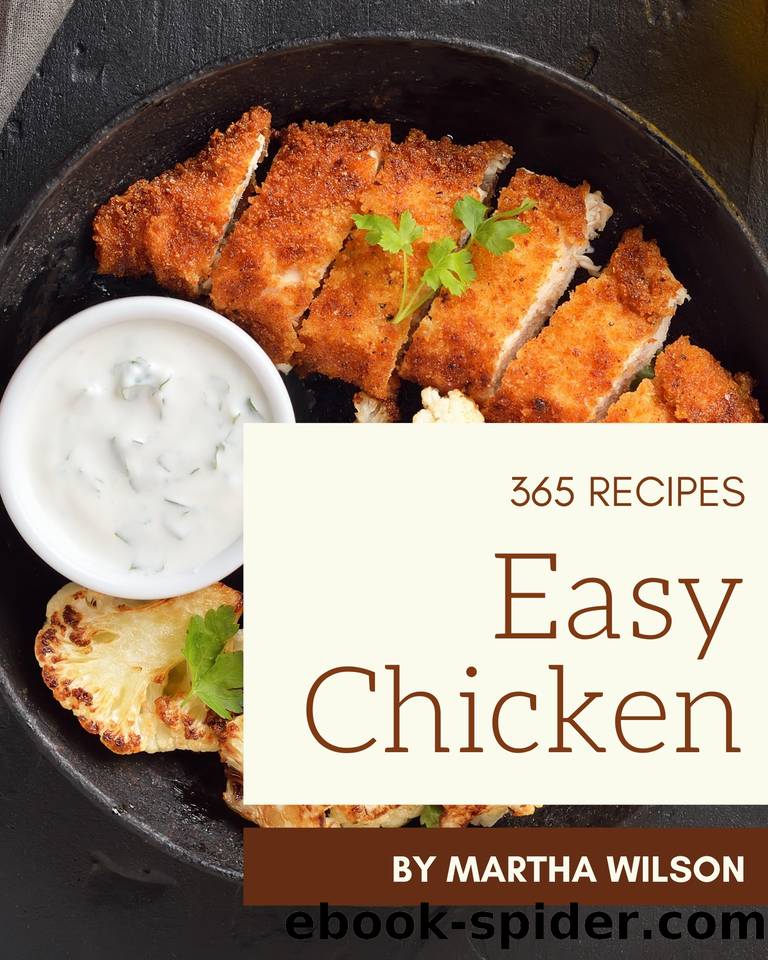 365 Easy Chicken Recipes: Unlocking Appetizing Recipes in The Best Easy Chicken Cookbook! by Wilson Martha