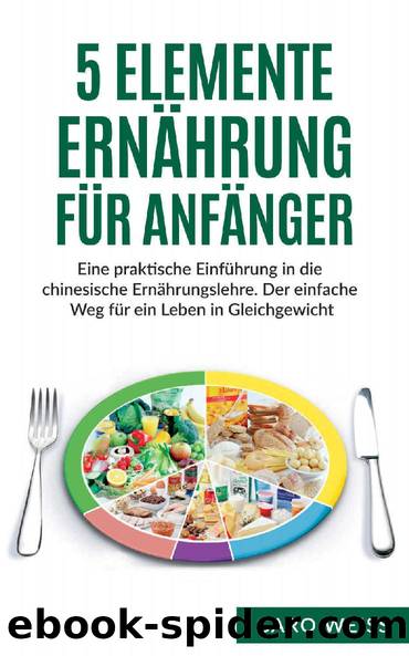 5 Elemente Ernährung für Anfänger: Eine praktische Einführung in die chinesische Ernährungslehre. Der einfache Weg für ein Leben in Gleichgewicht. (German Edition) by Weiss Caro & Weiss Caro