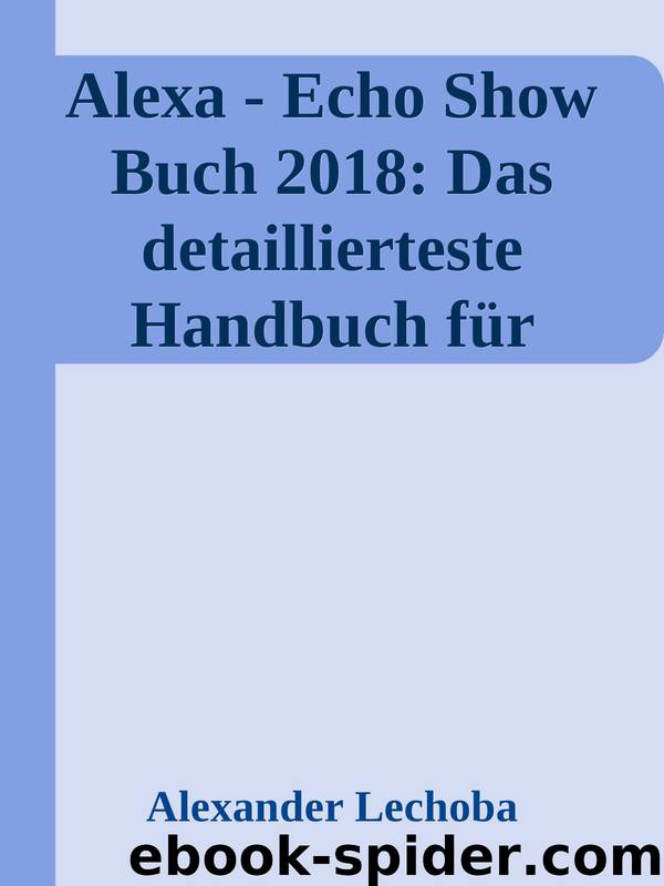 Alexa - Echo Show Buch 2018: Das detaillierteste Handbuch für Alexa Echo Show - Anleitungen zu Einrichtung, Prime Bestellungen, Telefonie, Video, Musik, ... Skills, & Lustiges - 2018 (German Edition) by Alexander Lechoba