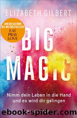 Big Magic. Nimm dein Leben in die Hand und es wird dir gelingen by Elizabeth Gilbert