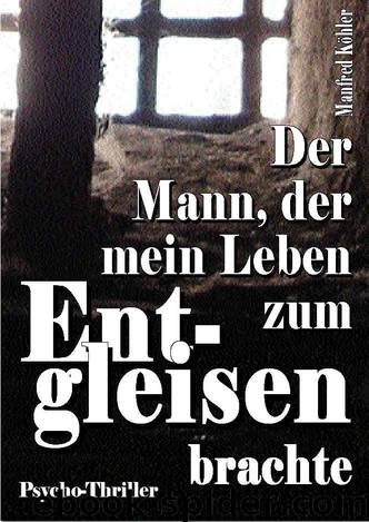 Der Mann, der mein Leben zum Entgleisen brachte by Köhler Manfred