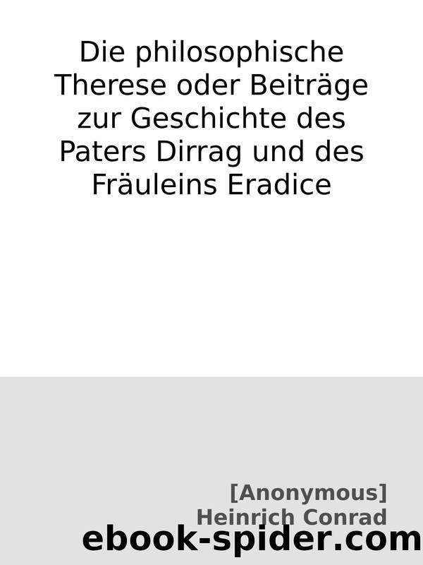 Die philosophische Therese oder BeitrÃ¤ge zur Geschichte des Paters Dirrag und des FrÃ¤uleins Eradice by [Anonymous] & Heinrich Conrad [[Anonymous] & Conrad Heinrich]