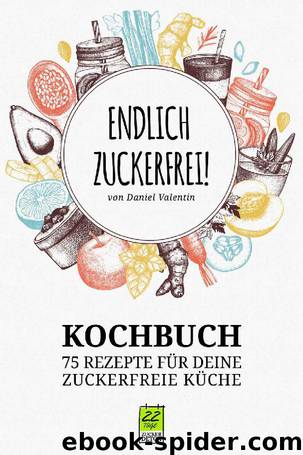 Endlich Zuckerfrei: 75 Rezepte für deine zuckerfreie Küche (German Edition) by Daniel Valentin