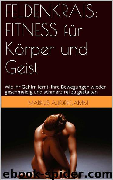 FELDENKRAIS: FITNESS für Körper und Geist: Wie Ihr Gehirn lernt, Ihre Bewegungen wieder geschmeidig und schmerzfrei zu gestalten (German Edition) by Markus Aufderklamm