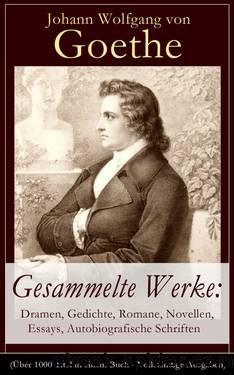 Gesammelte Werke: Dramen, Gedichte, Romane, Novellen, Essays, Autobiografische Schriften (Über 1000 Titel in einem Buch - Vollständige Ausgaben) by Johann Wolfgang von Goethe