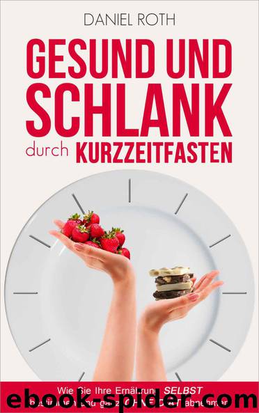 Gesund und schlank durch Kurzzeitfasten: Wie Sie Ihre Ernährung selbst bestimmen und ganz ohne Diät abnehmen (German Edition) by Roth Daniel