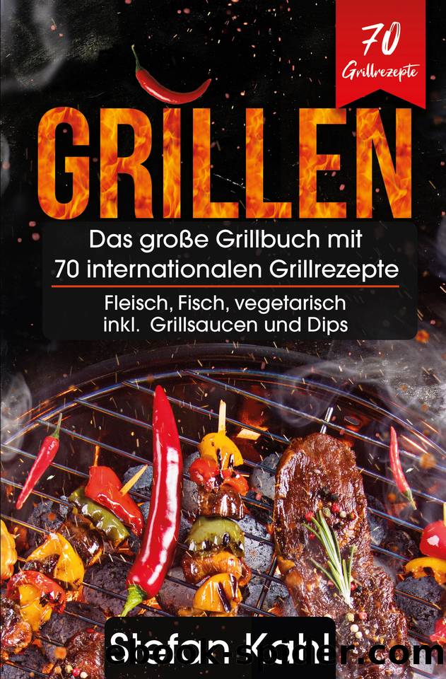 Grillen: Das große Grillbuch mit 70 internationalen Grillrezepte - Fleisch, Fisch, vegetarisch inkl. Grillsaucen und Dips (German Edition) by Kahl Stefan