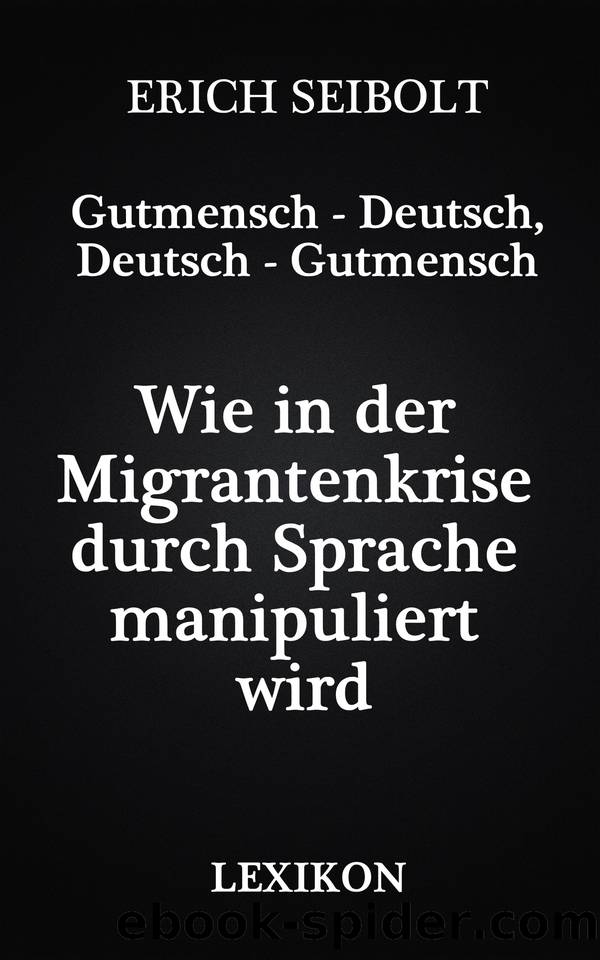 Gutmensch - Deutsch, Deutsch - Gutmensch: Wie in der Migrantenkrise durch Sprache manipuliert wird - Lexikon by Erich Seibolt