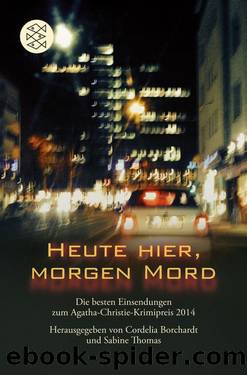 Heute hier, morgen Mord. Die besten Einsendungen zum Agatha-Christie-Krimipreis 2014 by Cordelia Borchardt Sabine Thomas