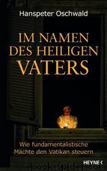 Im Namen des Heiligen Vaters: Wie fundamentalistische Mächte den Vatikan steuern by Hanspeter Oschwald