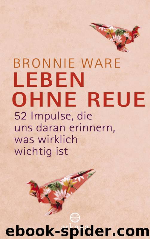 Leben ohne Reue - 52 Impulse die uns daran erinnern was wirklich wichtig ist by Bronnie Ware