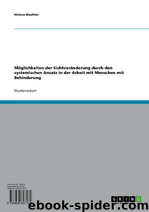 Möglichkeiten der Sichtveränderung durch den systemischen Ansatz in der Arbeit mit Menschen mit Behinderung by Helena Wachter