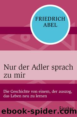 Nur der Adler sprach zu mir. Die Geschichte von einem, der auszog, das Leben neu zu lernen by Friedrich Abel