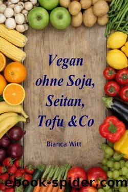 Vegan ohne Soja, Seitan, Tofu & Co...: pflanzliche Küche ganz natürlich, 140 Rezepte zum Kochen und Backen (German Edition) by Bianca Witt