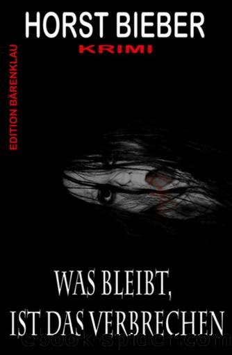 Was bleibt, ist das Verbrechen: Krimi by Horst Bieber