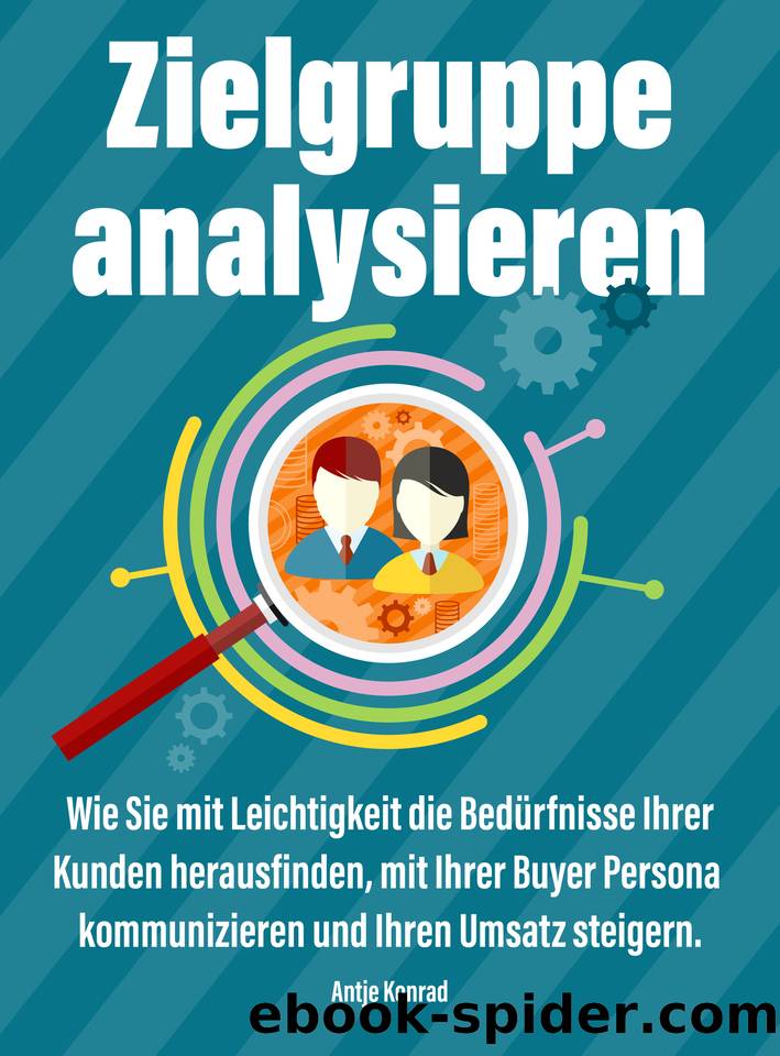 Zielgruppe analysieren: Wie Sie mit Leichtigkeit die Bedürfnisse Ihrer Kunden herausfinden, mit Ihrer Buyer Persona kommunizieren und Ihren Umsatz steigern (German Edition) by Konrad Antje