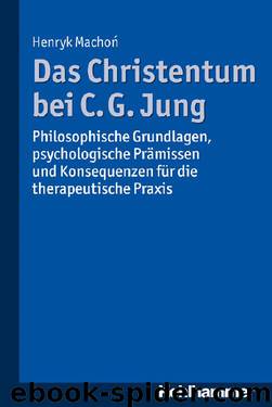 Das Christentum bei C. G. Jung: Philosophische Grundlagen, psychologische Prämissen und Konsequenzen für die therapeutische Praxis by Henryk Machoń