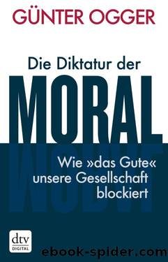 Die Diktatur der Moral - Wie »das Gute« unsere Gesellschaft blockiert by Günter Ogger