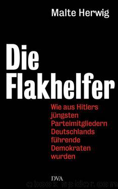 Die Flakhelfer: Wie aus Hitlers jüngsten Parteimitgliedern Deutschlands führende Demokraten wurden by Herwig Malte