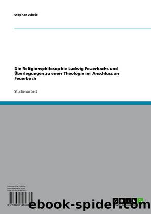 Die Religionsphilosophie Ludwig Feuerbachs und Überlegungen zu einer Theologie im Anschluss an Feuerbach by Stephan Abele