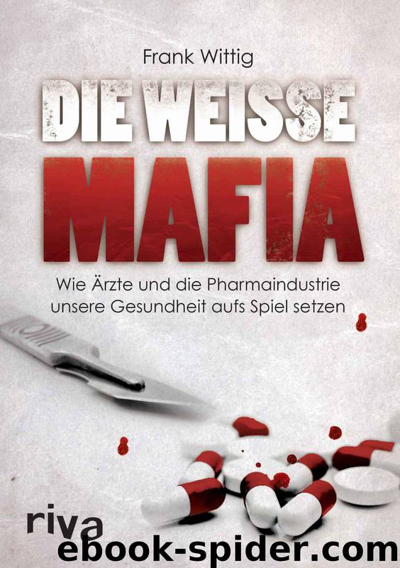 Die weiße Mafia · wie Ärzte und die Pharmaindustrie unsere Gesundheit auf's Spiel setzen by Wittig Frank
