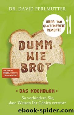 Dumm wie Brot - So verhindern Sie, dass Weizen Ihr Gehirn zerstört - Über 150 glutenfreie Rezepte by David Perlmutter