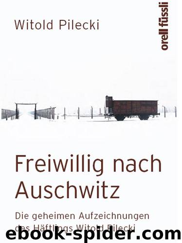 Freiwillig nach Auschwitz · Die geheimen Aufzeichnungen des Häftlings Witold Pilecki by Pilecki Witold