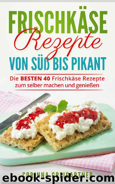 Frischkäse Rezepte von süß bis pikant: Die BESTEN 40 Frischkäse Rezepte zum selber machen und genießen. (German Edition) by Corinna Greigartner