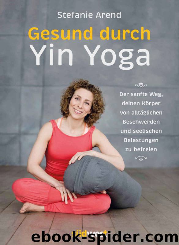 Gesund durch Yin Yoga: Der sanfte Weg, deinen Körper von alltäglichen Beschwerden und seelischen Belastungen zu befreien (German Edition) by Arend Stefanie