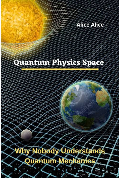 Quantum Physics Space: Why Nobody Understands Quantum Mechanics by Alice Alice