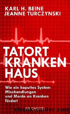 Tatort Krankenhaus  Wie ein kaputtes System Misshandlungen und Morde an Kranken fördert by Karl H. Beine & Jeanne Turczynski